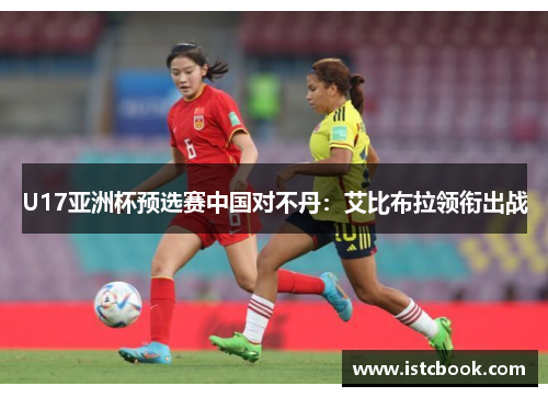 U17亚洲杯预选赛中国对不丹：艾比布拉领衔出战