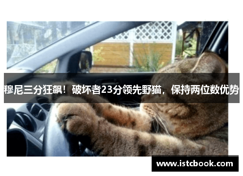 穆尼三分狂飙！破坏者23分领先野猫，保持两位数优势