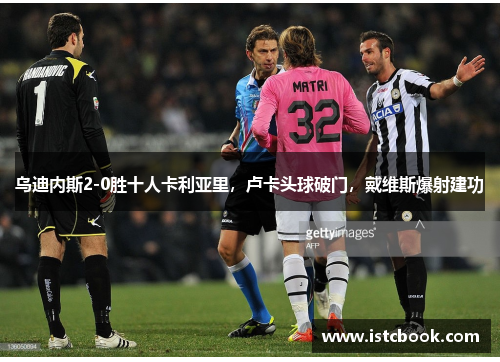 乌迪内斯2-0胜十人卡利亚里，卢卡头球破门，戴维斯爆射建功