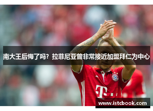 南大王后悔了吗？拉菲尼亚曾非常接近加盟拜仁为中心