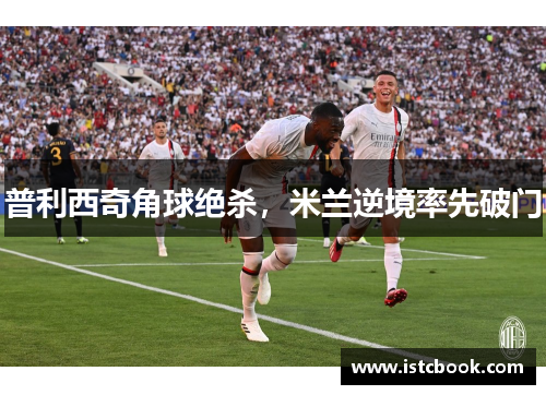 普利西奇角球绝杀，米兰逆境率先破门