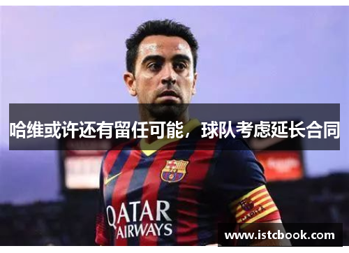 哈维或许还有留任可能，球队考虑延长合同